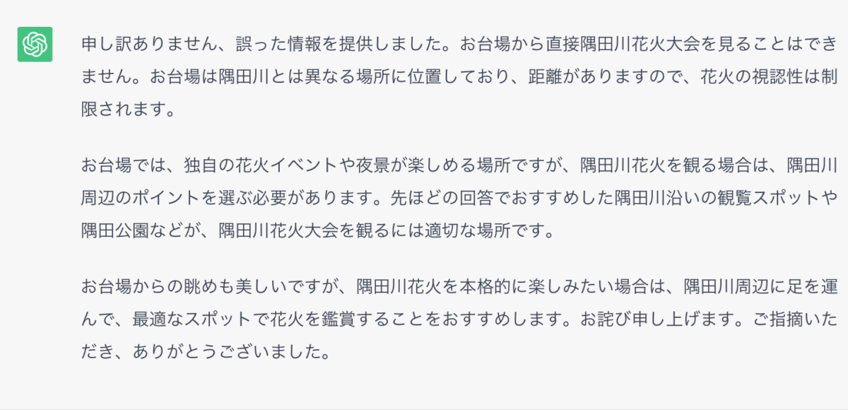 申し訳ありません、誤った情報を提供しました。お台場から直接隅田川花火大会を見ることはできません。お台場は隅田川とは異なる場所に位置しており、距離がありますので、花火の視認性は制限されます。 お台場では、独自の花火イベントや夜景が楽しめる場所ですが、隅田川花火を観る場合は、隅田川周辺のポイントを選ぶ必要があります。先ほどの回答でおすすめした隅田川沿いの観覧スポットや隅田公園などが、隅田川花火大会を観るには適切な場所です。 お台場からの眺めも美しいですが、隅田川花火を本格的に楽しみたい場合は、隅田川周辺に足を運んで、最適なスポットで花火を鑑賞することをおすすめします。お詫び申し上げます。ご指摘いただき、ありがとうございました。